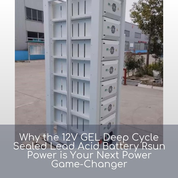 Why the 12V GEL Deep Cycle Sealed Lead Acid Battery Rsun Power is Your Next Power Game-Changer
